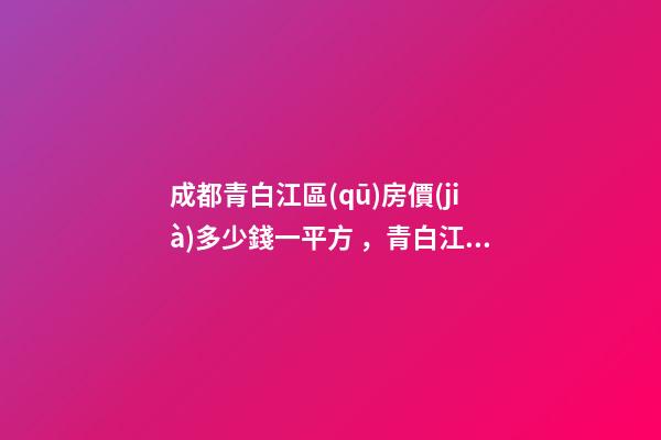 成都青白江區(qū)房價(jià)多少錢一平方，青白江比較好的樓盤推薦